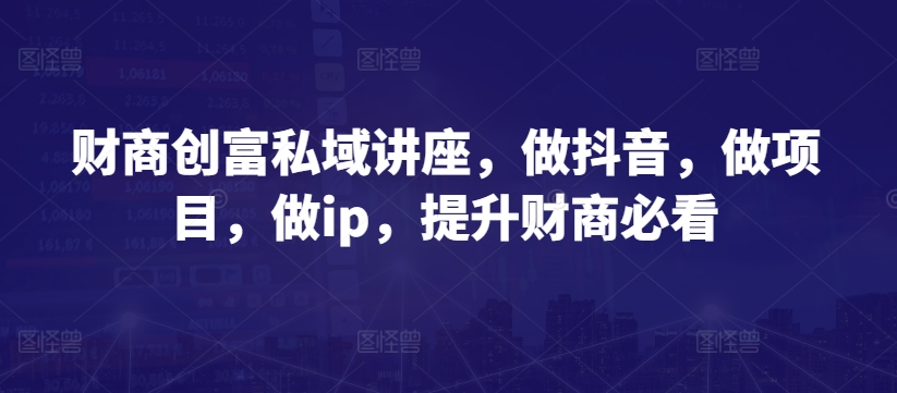 财商创富私域讲座，做抖音，做项目，做ip，提升财商必看-源码交易网
