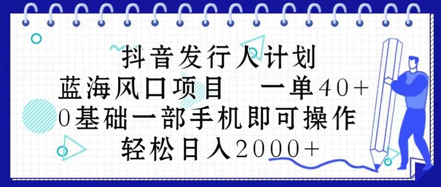 抖音发行人计划，蓝海风口项目 一单40，0基础一部手机即可操作 日入2000＋-源码交易网