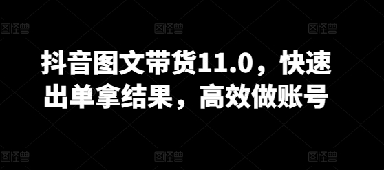 抖音图文带货11.0，快速出单拿结果，高效做账号-源码交易网