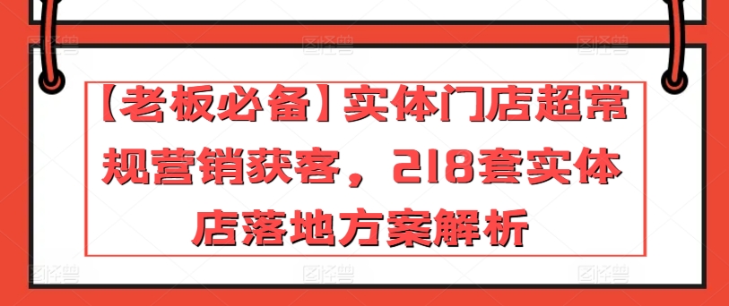 【老板必备】实体门店超常规营销获客，218套实体店落地方案解析-源码交易网