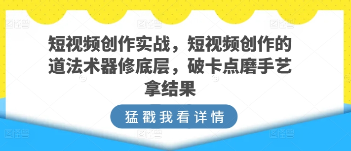 短视频创作实战，短视频创作的道法术器修底层，破卡点磨手艺拿结果-源码交易网
