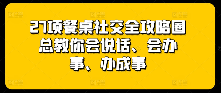 27项餐桌社交全攻略圈总教你会说话、会办事、办成事-源码交易网