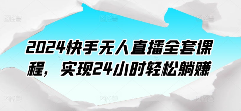 2024快手无人直播全套课程，实现24小时轻松躺赚-源码交易网