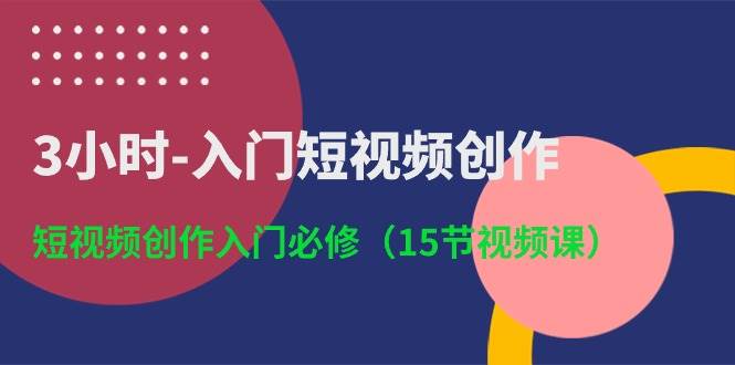 3小时-入门短视频创作：短视频创作入门必修（15节视频课）-源码交易网