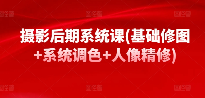 摄影后期系统课(基础修图+系统调色+人像精修)-源码交易网