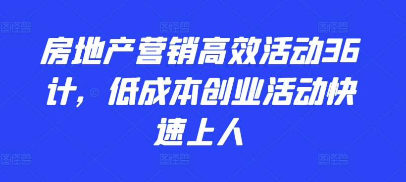 房地产营销高效活动36计，​低成本创业活动快速上人-源码交易网