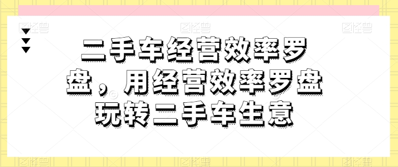 二手车经营效率罗盘，用经营效率罗盘玩转二手车生意-源码交易网