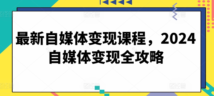 最新自媒体变现课程，2024自媒体变现全攻略-源码交易网