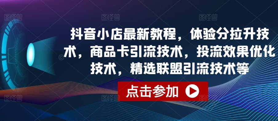 抖音小店最新教程，体验分拉升技术，商品卡引流技术，投流效果优化技术，精选联盟引流技术等-源码交易网