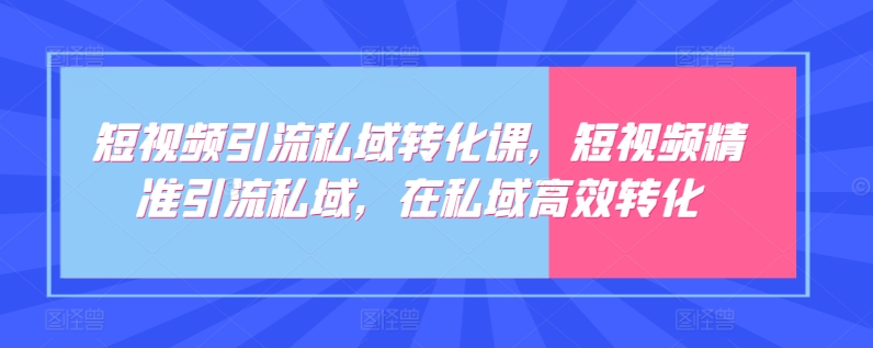 短视频引流私域转化课，短视频精准引流私域，在私域高效转化-源码交易网