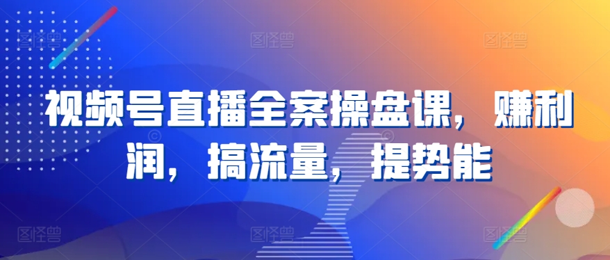 视频号直播全案操盘课，赚利润，搞流量，提势能-源码交易网