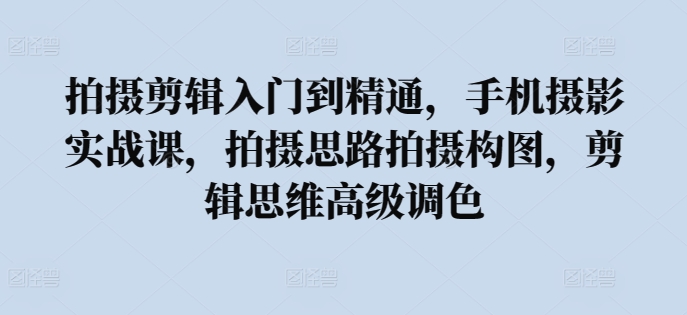 拍摄剪辑入门到精通，​手机摄影实战课，拍摄思路拍摄构图，剪辑思维高级调色-源码交易网