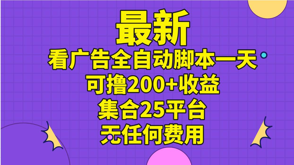 最新看广告全自动脚本一天可撸200+收益 。集合25平台 ，无任何费用-源码交易网