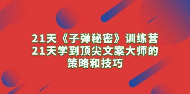 21天《子弹秘密》训练营，21天学到顶尖文案大师的策略和技巧-源码交易网