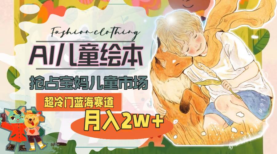 超冷门蓝海赛道，用AI做儿童绘本，抢占宝妈儿童市场，月入2w+(教程+素材)-源码交易网
