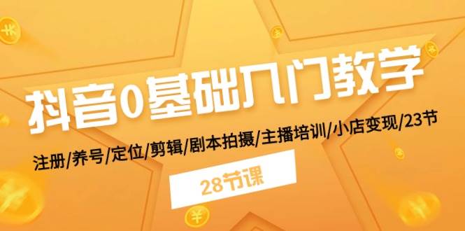 抖音0基础入门教学 注册/养号/定位/剪辑/剧本拍摄/主播培训/小店变现/28节-源码交易网