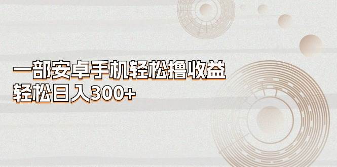 一部安卓手机轻松撸收益，轻松日入300+-源码交易网