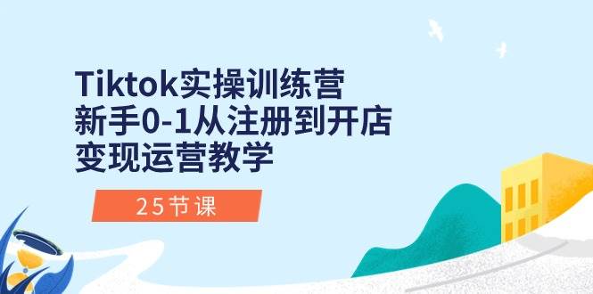 Tiktok实操训练营：新手0-1从注册到开店变现运营教学（25节课）-源码交易网