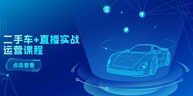 二手车+直播实战运营课程：直播推荐/短视频推荐/千川投放/直播全流程-源码交易网
