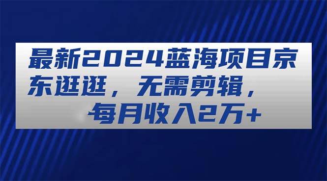 最新2024蓝海项目京东逛逛，无需剪辑，每月收入2万+-源码交易网