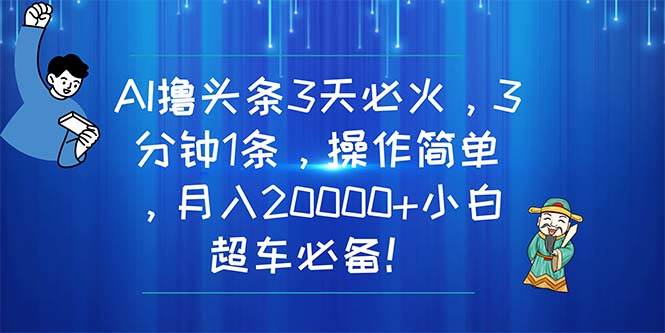 AI撸头条3天必火，3分钟1条，操作简单，月入20000+小白超车必备！-源码交易网