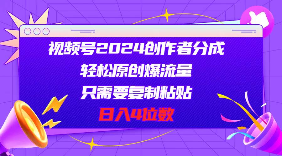 视频号2024创作者分成，轻松原创爆流量，只需要复制粘贴，日入4位数-源码交易网