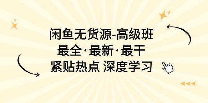 闲鱼无货源-高级班，最全·最新·最干，紧贴热点 深度学习（17节课）-源码交易网