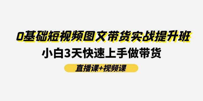 0基础短视频图文带货实战提升班(直播课+视频课)：小白3天快速上手做带货-源码交易网