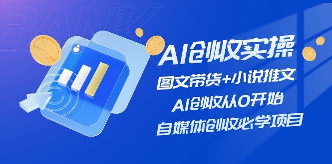 AI创收实操—图文带货+小说推文，AI创收从0开始，自媒体创收必学项目-源码交易网