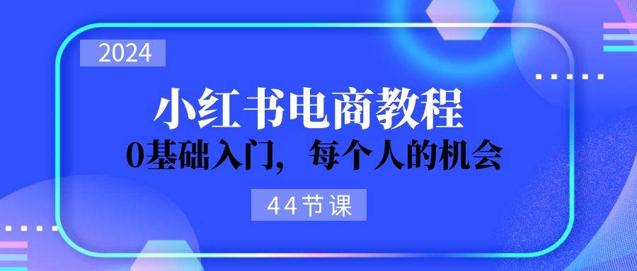 2024从0-1学习小红书电商，0基础入门，每个人的机会（44节）-源码交易网