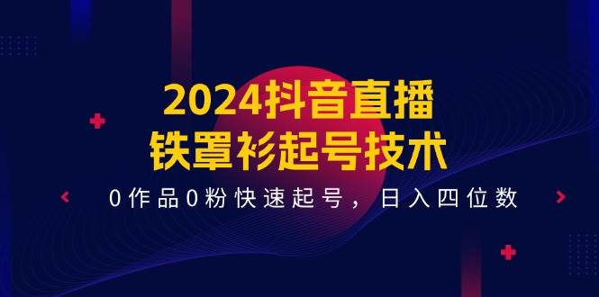2024抖音直播-铁罩衫起号技术，0作品0粉快速起号，日入四位数（14节课）-源码交易网