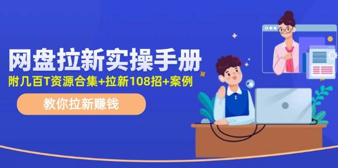 网盘拉新实操手册：教你拉新赚钱（附几百T资源合集+拉新108招+案例）-源码交易网