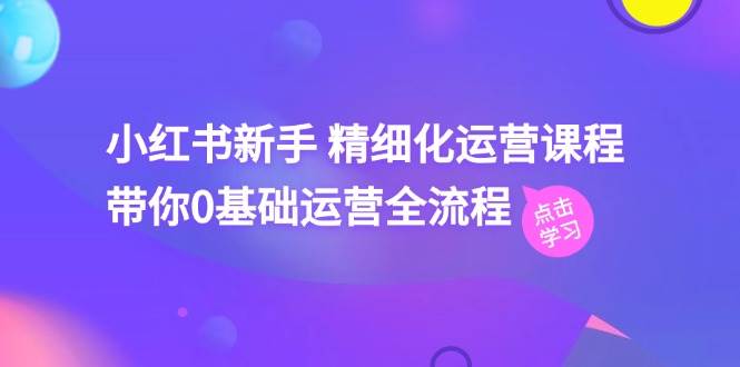 小红书新手 精细化运营课程，带你0基础运营全流程（41节视频课）-源码交易网